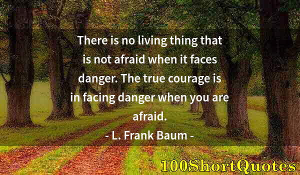 Quote by Albert Einstein: There is no living thing that is not afraid when it faces danger. The true courage is in facing dang...