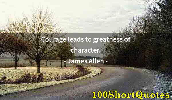 Quote by Albert Einstein: Courage leads to greatness of character.