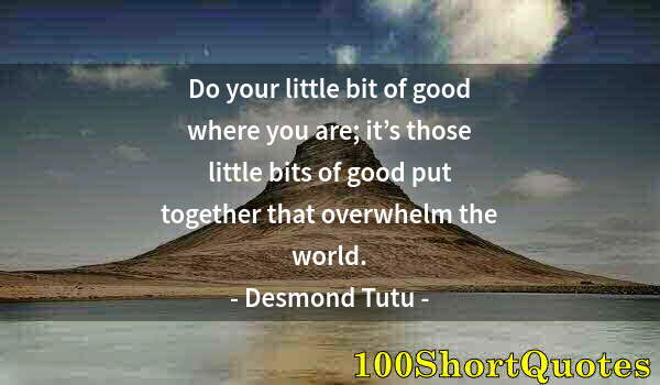 Quote by Albert Einstein: Do your little bit of good where you are; it’s those little bits of good put together that overwhelm...