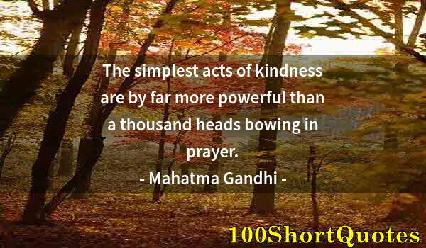 Quote by Albert Einstein: The simplest acts of kindness are by far more powerful than a thousand heads bowing in prayer.