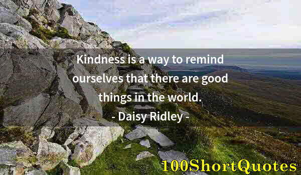 Quote by Albert Einstein: Kindness is a way to remind ourselves that there are good things in the world.