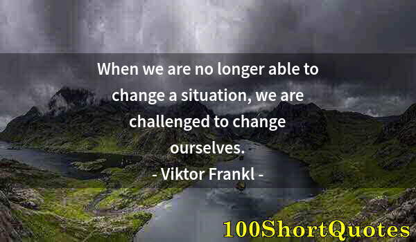 Quote by Albert Einstein: When we are no longer able to change a situation, we are challenged to change ourselves.