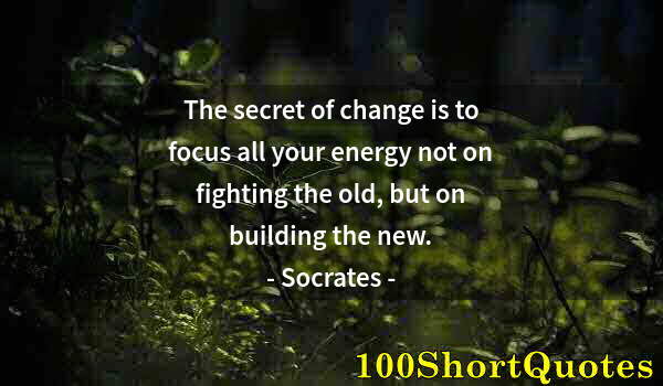 Quote by Albert Einstein: The secret of change is to focus all your energy not on fighting the old, but on building the new.