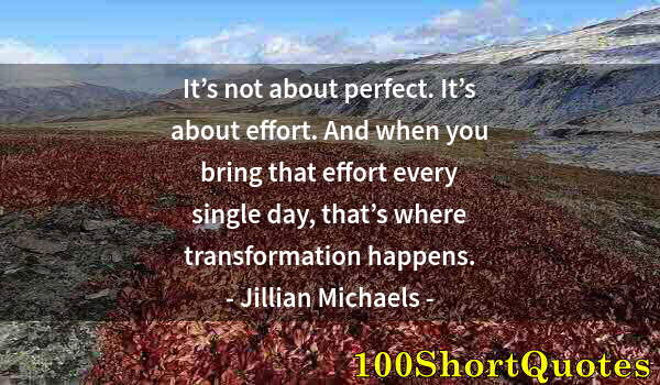 Quote by Albert Einstein: It’s not about perfect. It’s about effort. And when you bring that effort every single day, that’s w...