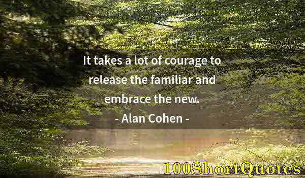 Quote by Albert Einstein: It takes a lot of courage to release the familiar and embrace the new.