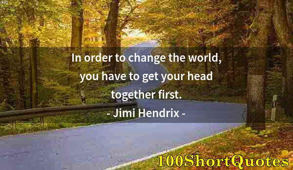 Quote by Albert Einstein: In order to change the world, you have to get your head together first.