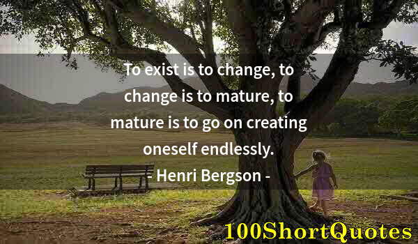 Quote by Albert Einstein: To exist is to change, to change is to mature, to mature is to go on creating oneself endlessly.