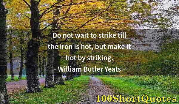 Quote by Albert Einstein: Do not wait to strike till the iron is hot, but make it hot by striking.