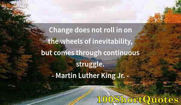 Quote by Albert Einstein: Change does not roll in on the wheels of inevitability, but comes through continuous struggle.