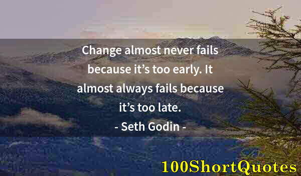 Quote by Albert Einstein: Change almost never fails because it’s too early. It almost always fails because it’s too late.