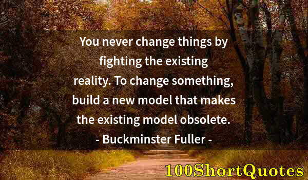 Quote by Albert Einstein: You never change things by fighting the existing reality. To change something, build a new model tha...