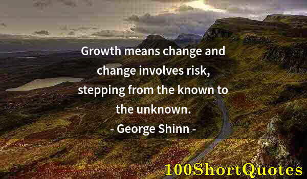 Quote by Albert Einstein: Growth means change and change involves risk, stepping from the known to the unknown.