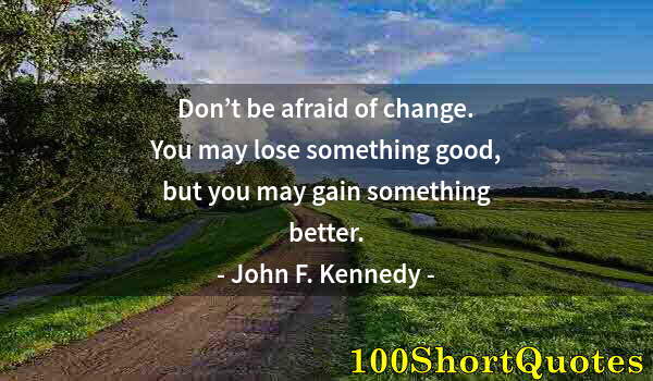 Quote by Albert Einstein: Don’t be afraid of change. You may lose something good, but you may gain something better.