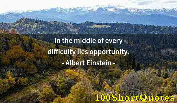 Quote by Albert Einstein: In the middle of every difficulty lies opportunity.