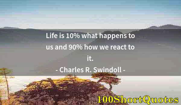 Quote by Albert Einstein: Life is 10% what happens to us and 90% how we react to it.