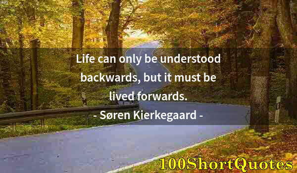 Quote by Albert Einstein: Life can only be understood backwards, but it must be lived forwards.