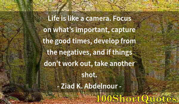 Quote by Albert Einstein: Life is like a camera. Focus on what’s important, capture the good times, develop from the negatives...