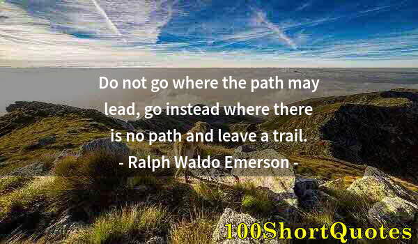 Quote by Albert Einstein: Do not go where the path may lead, go instead where there is no path and leave a trail.