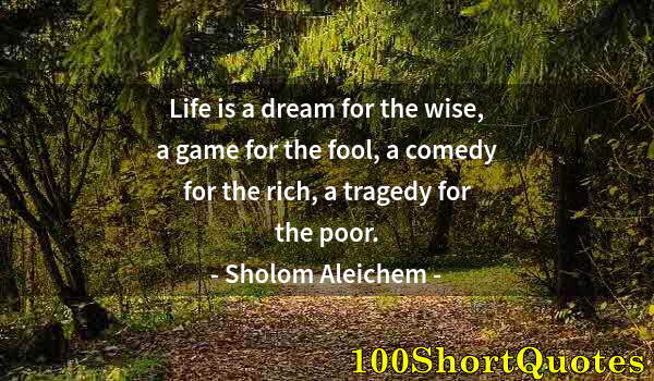 Quote by Albert Einstein: Life is a dream for the wise, a game for the fool, a comedy for the rich, a tragedy for the poor.