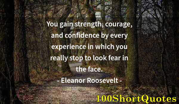 Quote by Albert Einstein: You gain strength, courage, and confidence by every experience in which you really stop to look fear...