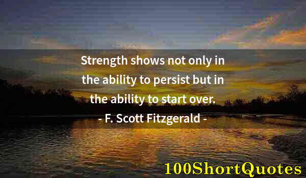 Quote by Albert Einstein: Strength shows not only in the ability to persist but in the ability to start over.