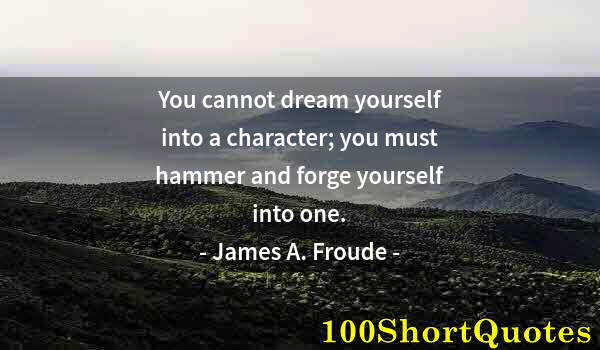 Quote by Albert Einstein: You cannot dream yourself into a character; you must hammer and forge yourself into one.