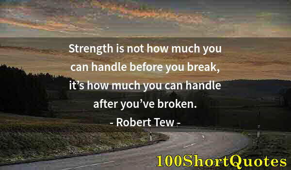 Quote by Albert Einstein: Strength is not how much you can handle before you break, it’s how much you can handle after you’ve ...