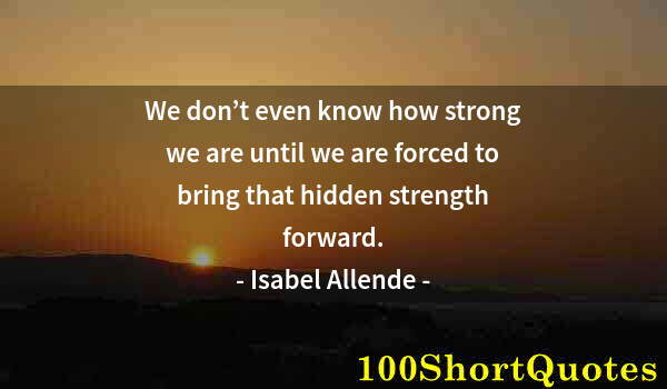 Quote by Albert Einstein: We don’t even know how strong we are until we are forced to bring that hidden strength forward.