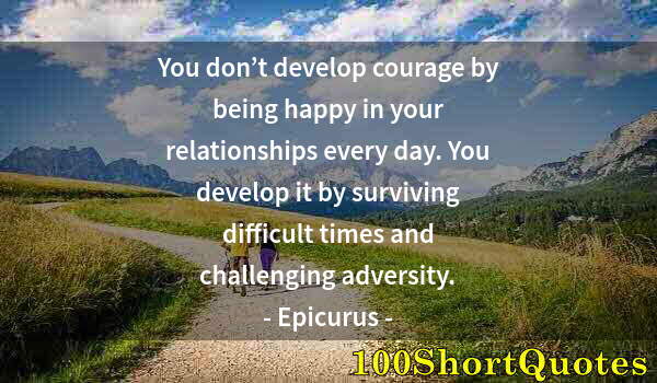 Quote by Albert Einstein: You don’t develop courage by being happy in your relationships every day. You develop it by survivin...