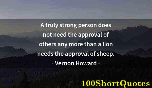 Quote by Albert Einstein: A truly strong person does not need the approval of others any more than a lion needs the approval o...