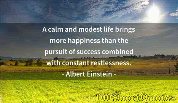 Quote by Albert Einstein: A calm and modest life brings more happiness than the pursuit of success combined with constant rest...