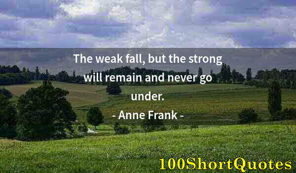 Quote by Albert Einstein: The weak fall, but the strong will remain and never go under.