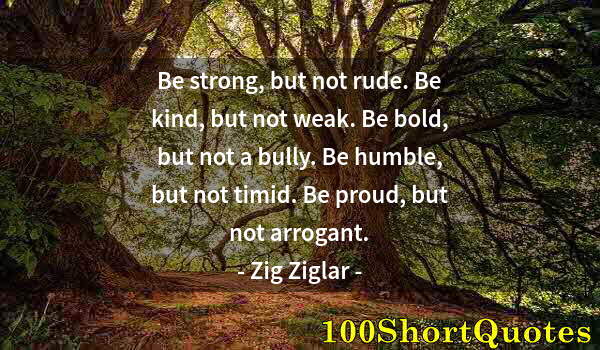 Quote by Albert Einstein: Be strong, but not rude. Be kind, but not weak. Be bold, but not a bully. Be humble, but not timid. ...