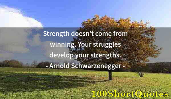 Quote by Albert Einstein: Strength doesn’t come from winning. Your struggles develop your strengths.