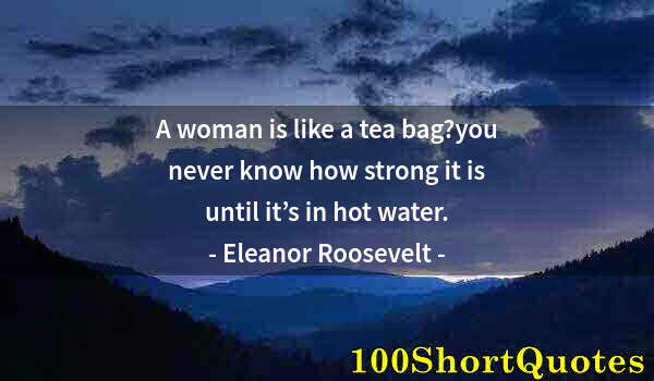 Quote by Albert Einstein: A woman is like a tea bag?you never know how strong it is until it’s in hot water.