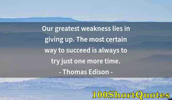 Quote by Albert Einstein: Our greatest weakness lies in giving up. The most certain way to succeed is always to try just one m...