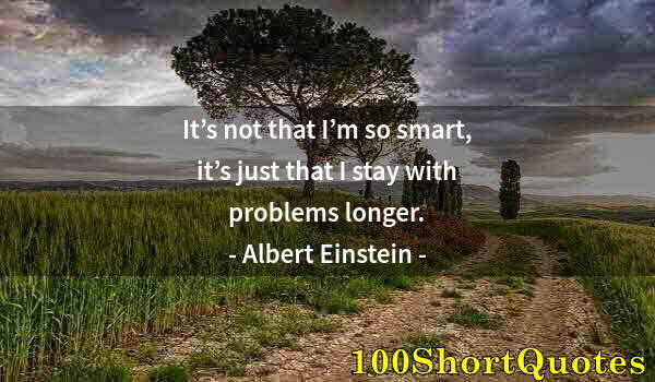 Quote by Albert Einstein: It’s not that I’m so smart, it’s just that I stay with problems longer.