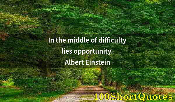 Quote by Albert Einstein: In the middle of difficulty lies opportunity.