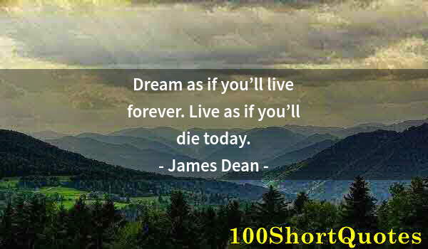 Quote by Albert Einstein: Dream as if you’ll live forever. Live as if you’ll die today.