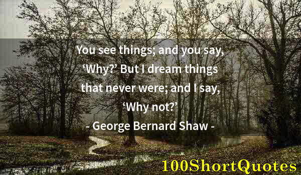 Quote by Albert Einstein: You see things; and you say, ‘Why?’ But I dream things that never were; and I say, ‘Why not?’