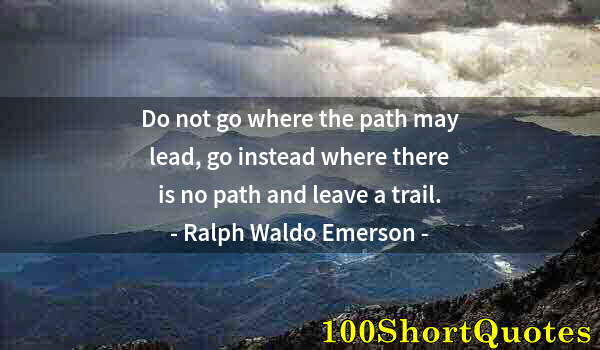 Quote by Albert Einstein: Do not go where the path may lead, go instead where there is no path and leave a trail.