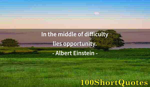 Quote by Albert Einstein: In the middle of difficulty lies opportunity.