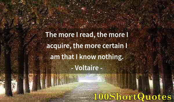 Quote by Albert Einstein: The more I read, the more I acquire, the more certain I am that I know nothing.