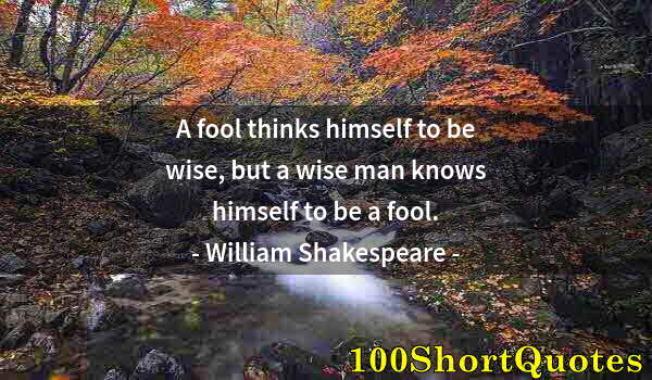 Quote by Albert Einstein: A fool thinks himself to be wise, but a wise man knows himself to be a fool.