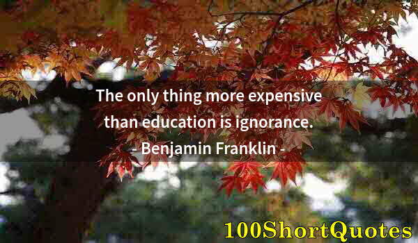 Quote by Albert Einstein: The only thing more expensive than education is ignorance.