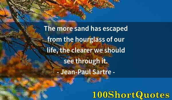 Quote by Albert Einstein: The more sand has escaped from the hourglass of our life, the clearer we should see through it.