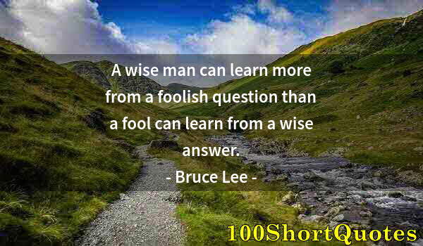 Quote by Albert Einstein: A wise man can learn more from a foolish question than a fool can learn from a wise answer.