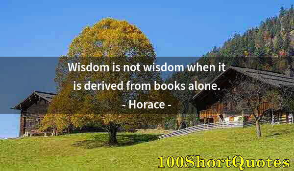 Quote by Albert Einstein: Wisdom is not wisdom when it is derived from books alone.