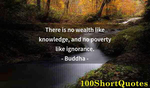 Quote by Albert Einstein: There is no wealth like knowledge, and no poverty like ignorance.