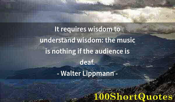 Quote by Albert Einstein: It requires wisdom to understand wisdom: the music is nothing if the audience is deaf.